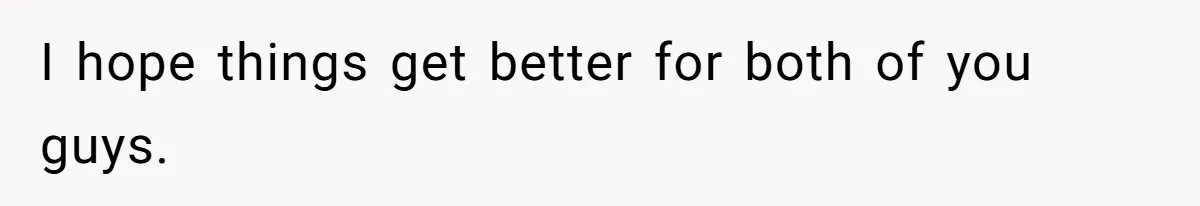 I hope things get better for both of you guys.