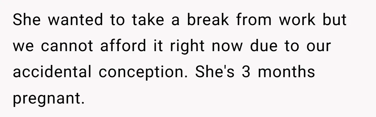 She wanted to take a break from work but we cannot afford it right now due to our accidental conception. She's 3 months pregnant.