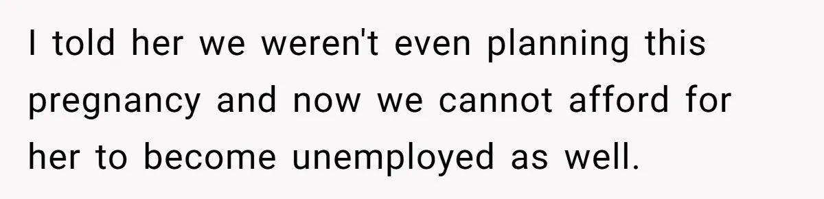 I told her we weren't even planning this pregnancy and now we cannot afford for her to become unemployed as well.