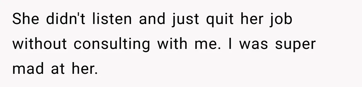 She didn't listen and just quit her job without consulting with me. I was super mad at her.