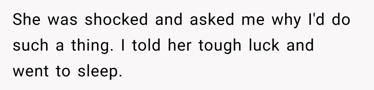 She was shocked and asked me why I'd do such a thing. I told her tough luck and went to sleep.