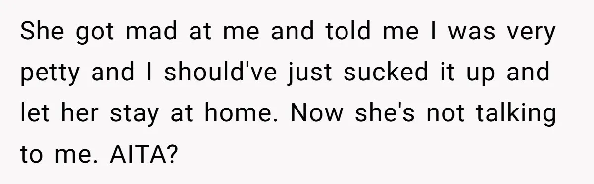 She got mad at me and told me I was very petty and I should've just sucked it up and let her stay at home. Now she's not talking to...