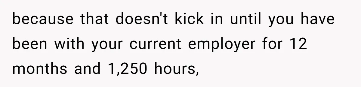 because that doesn't kick in until you have been with your current employer for 12 months and 1,250 hours,