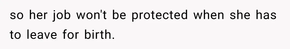 so her job won't be protected when she has to leave for birth.