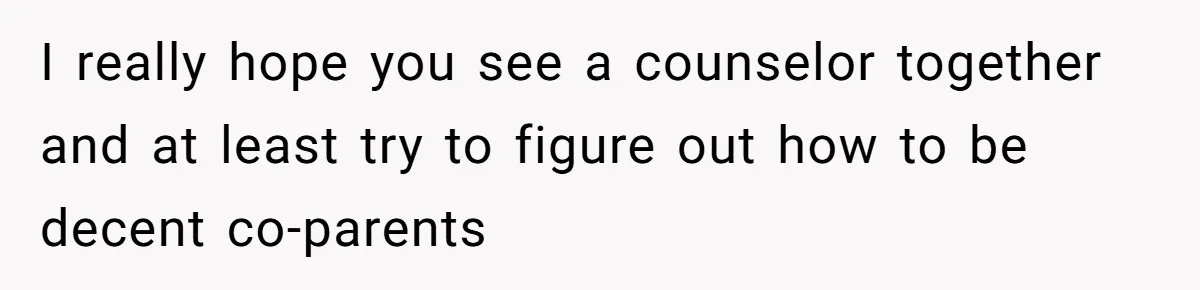 I really hope you see a counselor together and at least try to figure out how to be decent co-parents
