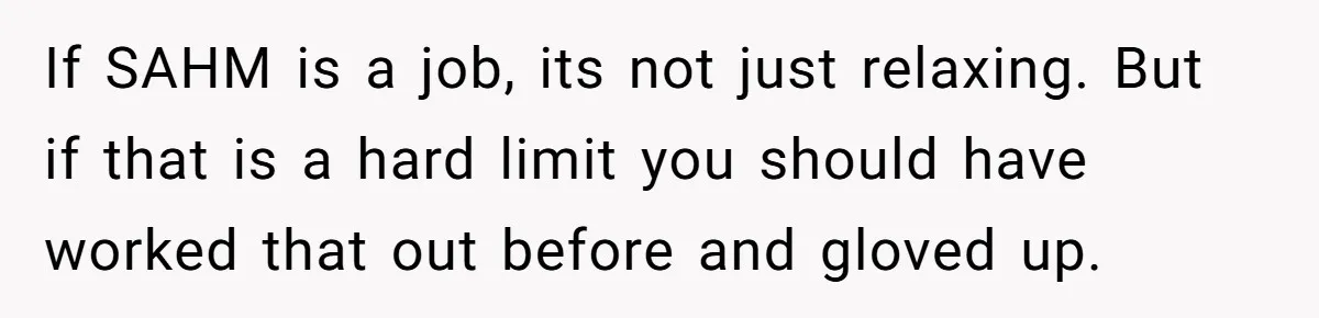 If SAHM is a job, its not just relaxing. But if that is a hard limit you should have worked that out before and gloved up.