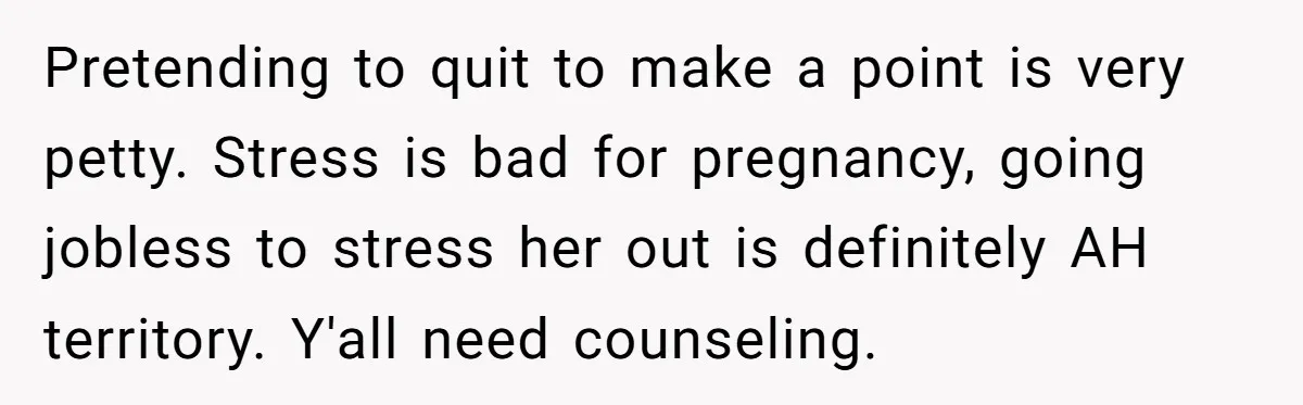 Pretending to quit to make a point is very petty. Stress is bad for pregnancy, going jobless to stress her out is definitely AH territory. Y'all need counseling.