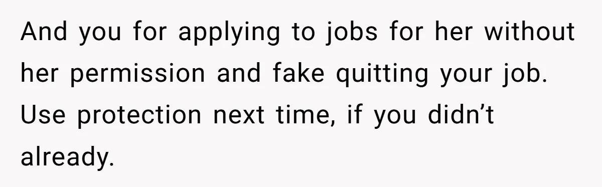 And you for applying to jobs for her without her permission and fake quitting your job. Use protection next time, if you didn’t already.