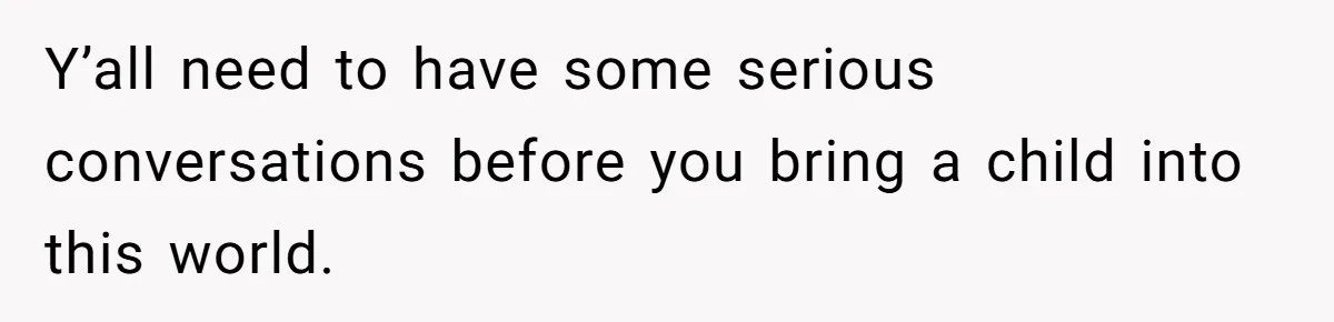 Y’all need to have some serious conversations before you bring a child into this world.