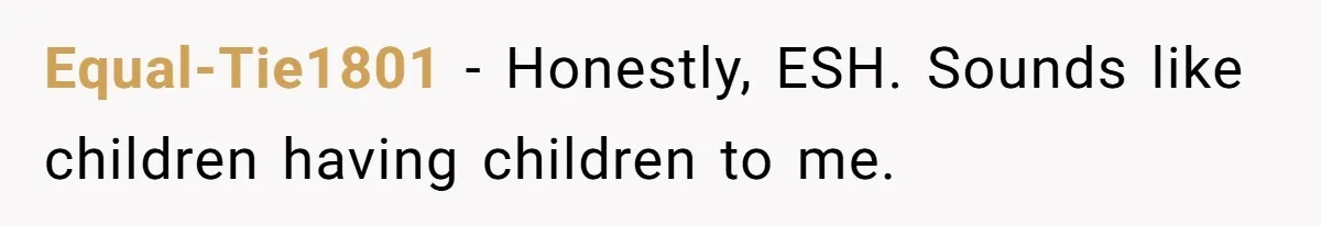 Equal-Tie1801 − Honestly, ESH. Sounds like children having children to me.