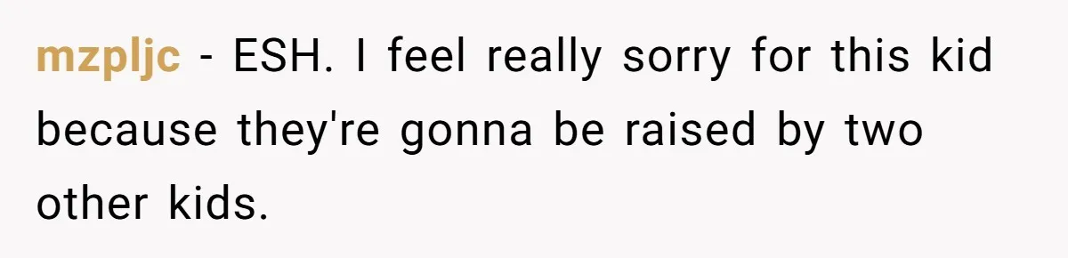 mzpljc − ESH. I feel really sorry for this kid because they're gonna be raised by two other kids.