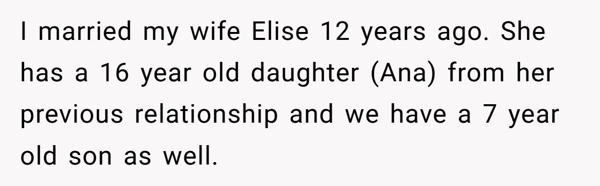 I married my wife Elise 12 years ago. She has a 16 year old daughter (Ana) from her previous relationship and we have a 7 year old son as well.