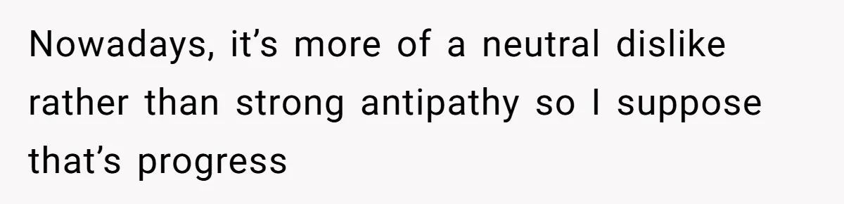Nowadays, it’s more of a neutral dislike rather than strong antipathy so I suppose that’s progress