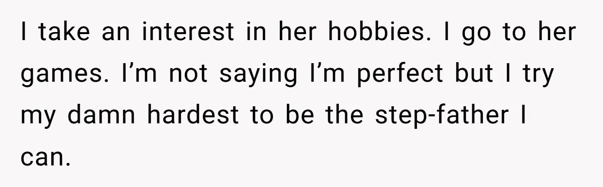 I take an interest in her hobbies. I go to her games. I’m not saying I’m perfect but I try my damn hardest to be the step-father I can.