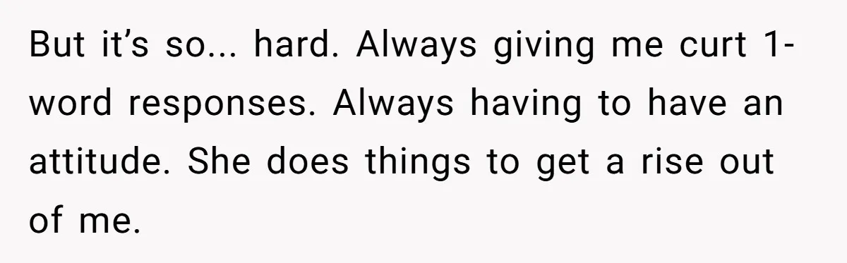 But it’s so... hard. Always giving me curt 1-word responses. Always having to have an attitude. She does things to get a rise out of me.