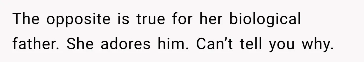 The opposite is true for her biological father. She adores him. Can’t tell you why.