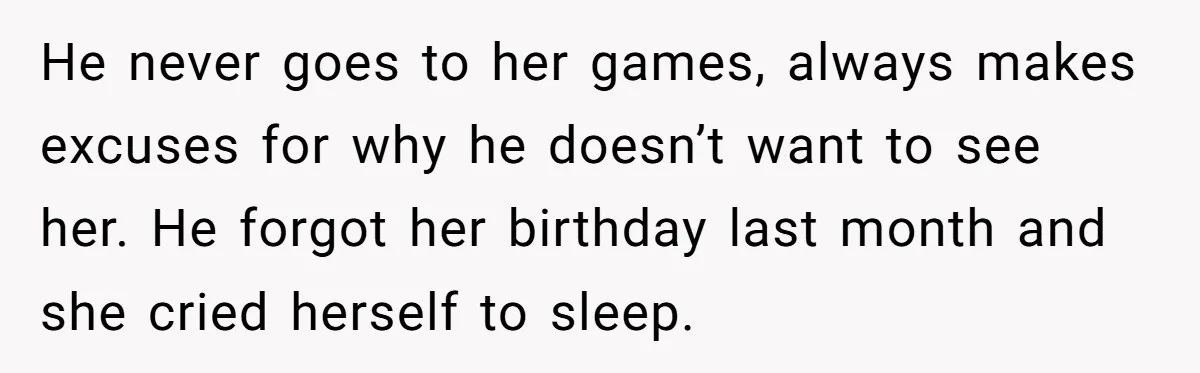He never goes to her games, always makes excuses for why he doesn’t want to see her. He forgot her birthday last month and she cried herself to sleep.