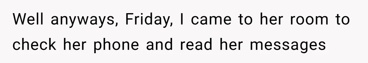 Well anyways, Friday, I came to her room to check her phone and read her messages