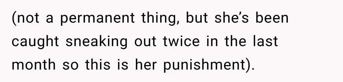(not a permanent thing, but she’s been caught sneaking out twice in the last month so this is her punishment).