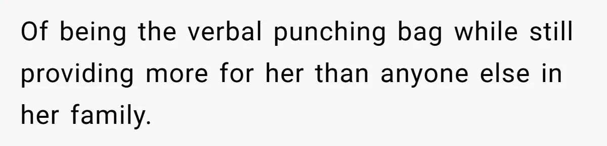 Of being the verbal punching bag while still providing more for her than anyone else in her family.