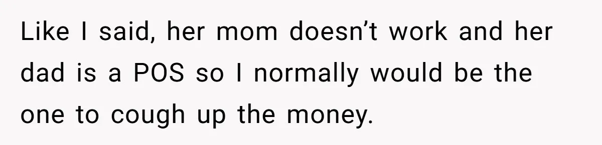 Like I said, her mom doesn’t work and her dad is a POS so I normally would be the one to cough up the money.