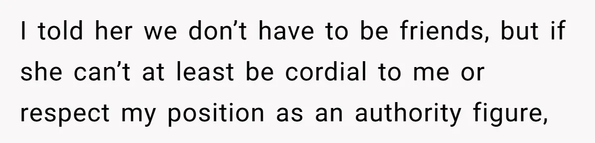 I told her we don’t have to be friends, but if she can’t at least be cordial to me or respect my position as an authority figure,