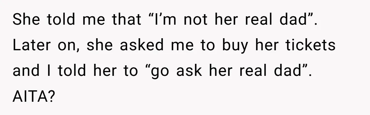 She told me that “I’m not her real dad”. Later on, she asked me to buy her tickets and I told her to “go ask her real dad”. AITA?