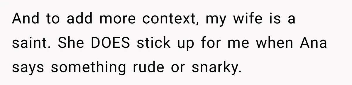 And to add more context, my wife is a saint. She DOES stick up for me when Ana says something rude or snarky.
