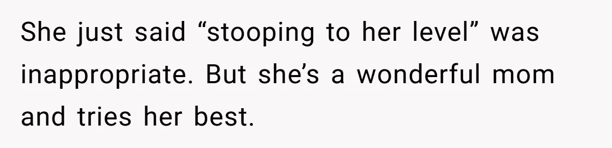 She just said “stooping to her level” was inappropriate. But she’s a wonderful mom and tries her best.