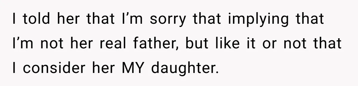 I told her that I’m sorry that implying that I’m not her real father, but like it or not that I consider her MY daughter.