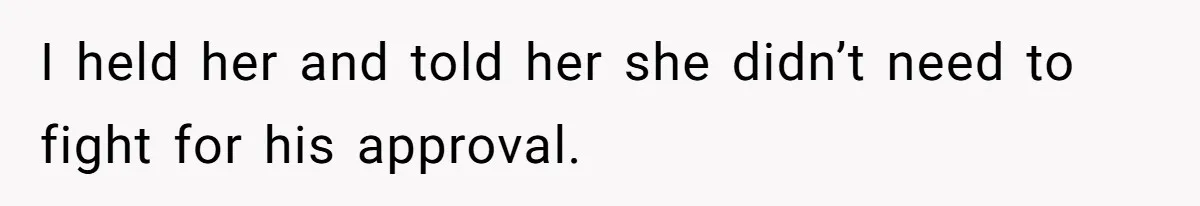 I held her and told her she didn’t need to fight for his approval.