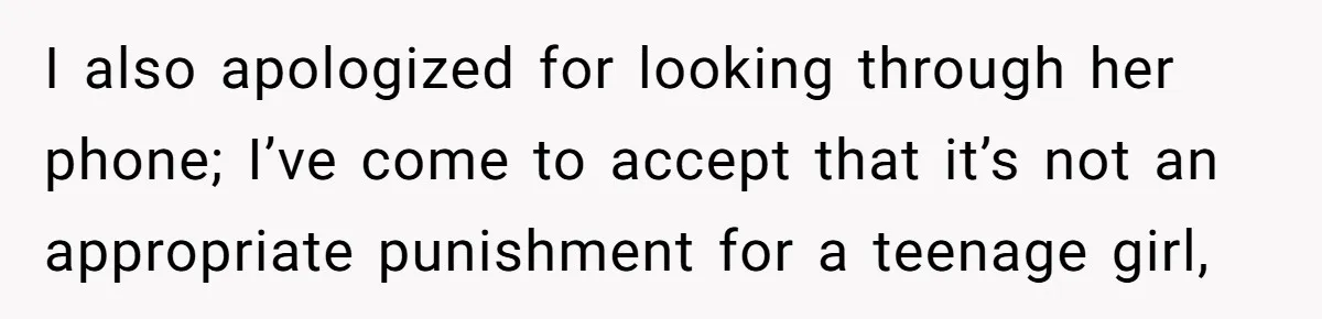 I also apologized for looking through her phone; I’ve come to accept that it’s not an appropriate punishment for a teenage girl,