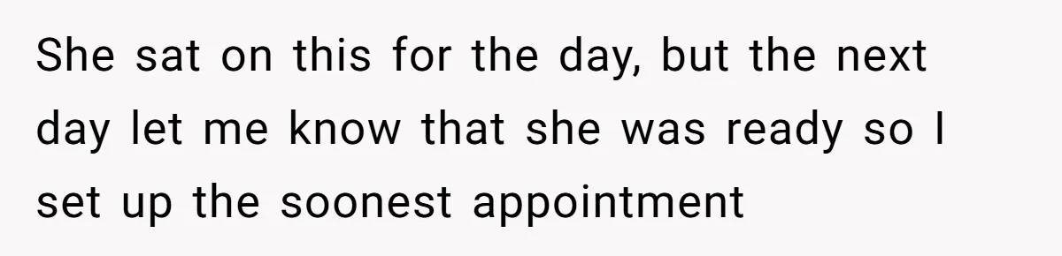 She sat on this for the day, but the next day let me know that she was ready so I set up the soonest appointment