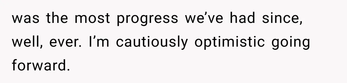 was the most progress we’ve had since, well, ever. I’m cautiously optimistic going forward.