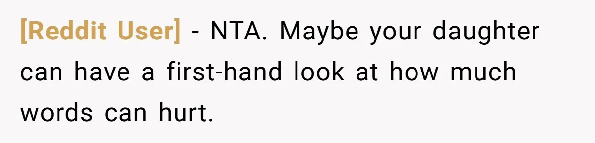 [Reddit User] − NTA. Maybe your daughter can have a first-hand look at how much words can hurt.