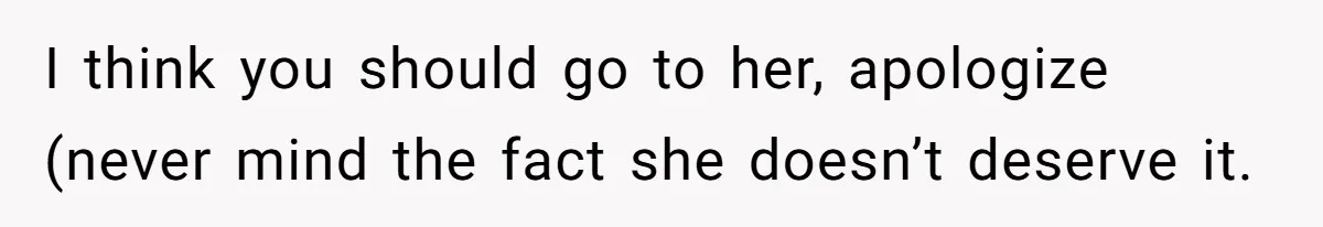 I think you should go to her, apologize (never mind the fact she doesn’t deserve it.