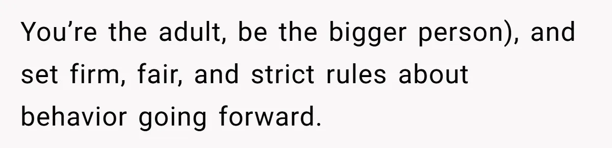 You’re the adult, be the bigger person), and set firm, fair, and strict rules about behavior going forward.