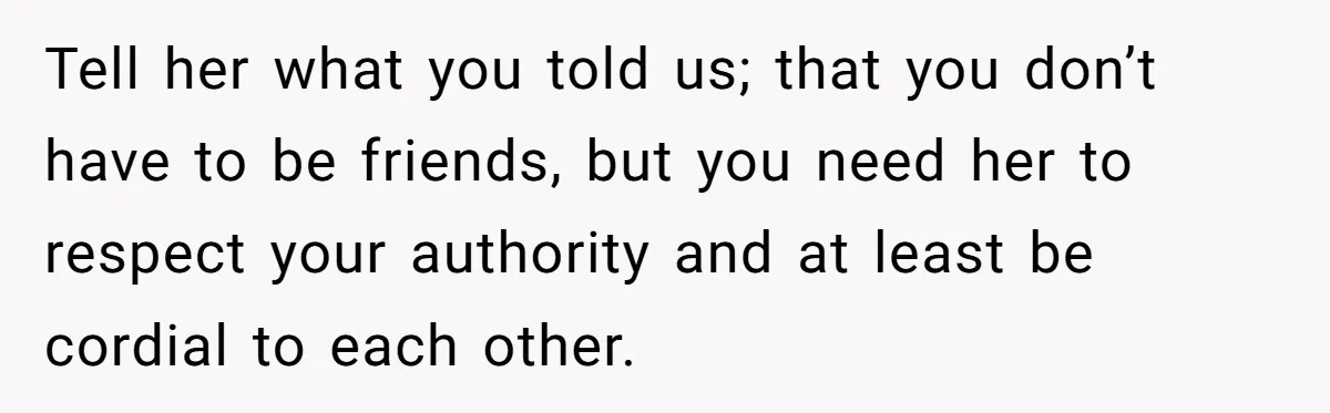 Tell her what you told us; that you don’t have to be friends, but you need her to respect your authority and at least be cordial to each other.