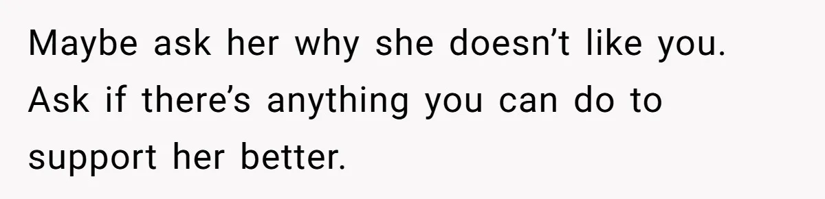 Maybe ask her why she doesn’t like you. Ask if there’s anything you can do to support her better.