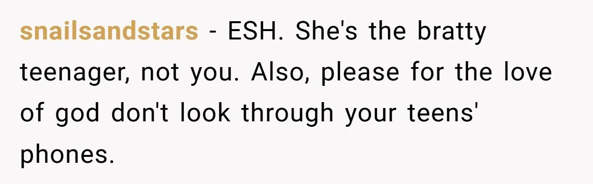 snailsandstars − ESH. She's the bratty teenager, not you. Also, please for the love of god don't look through your teens' phones.