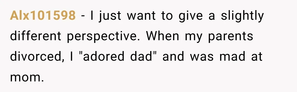 Alx101598 − I just want to give a slightly different perspective. When my parents divorced, I "adored dad" and was mad at mom.