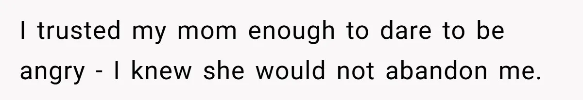 I trusted my mom enough to dare to be angry - I knew she would not abandon me.