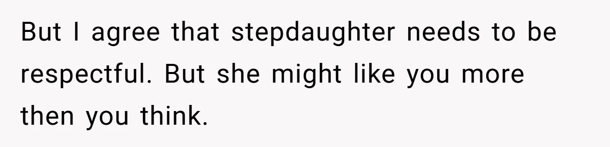 But I agree that stepdaughter needs to be respectful. But she might like you more then you think.