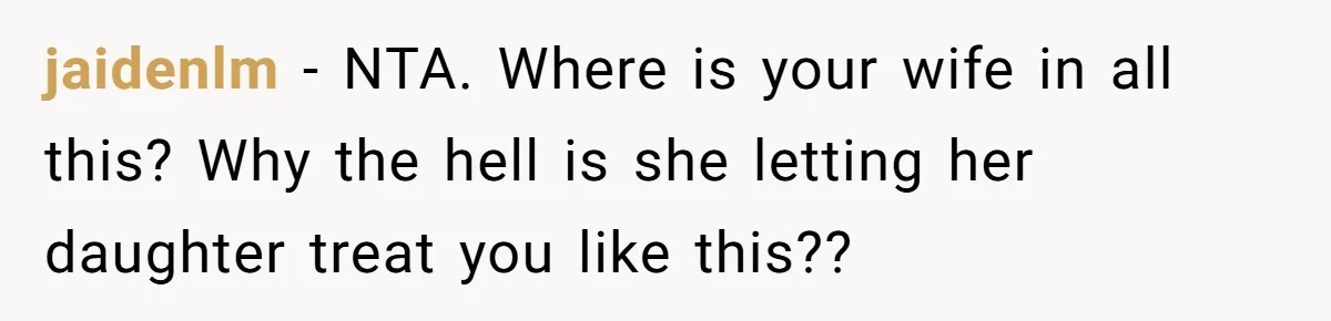 jaidenlm − NTA. Where is your wife in all this? Why the hell is she letting her daughter treat you like this??
