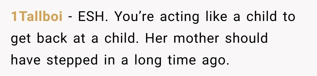 1Tallboi − ESH. You’re acting like a child to get back at a child. Her mother should have stepped in a long time ago.