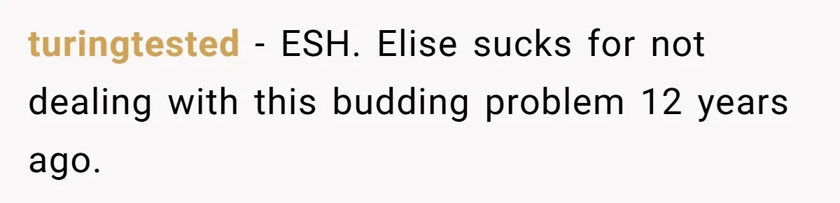 turingtested − ESH. Elise sucks for not dealing with this budding problem 12 years ago.