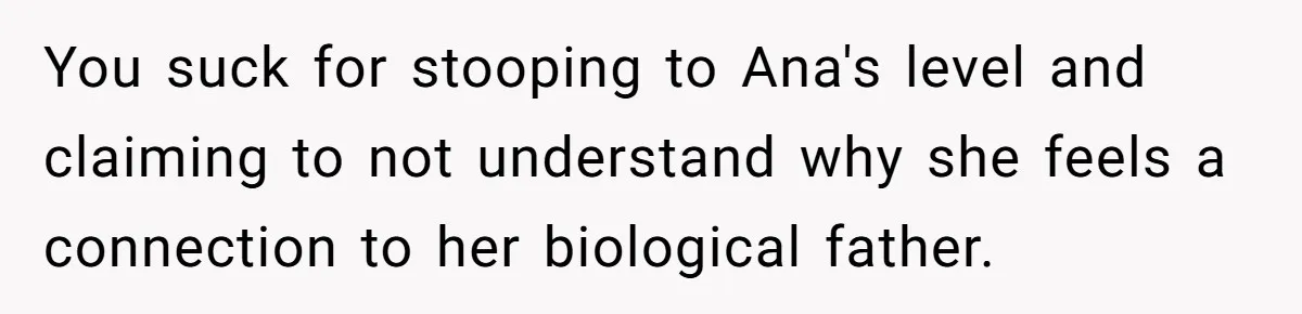 You suck for stooping to Ana's level and claiming to not understand why she feels a connection to her biological father.