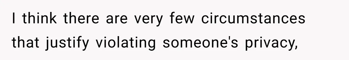 I think there are very few circumstances that justify violating someone's privacy,