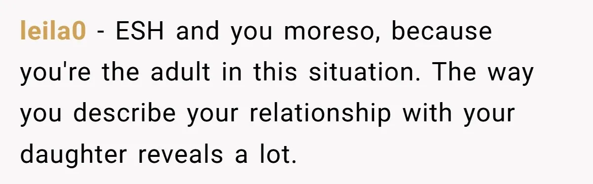 leila0 − ESH and you moreso, because you're the adult in this situation. The way you describe your relationship with your daughter reveals a lot.