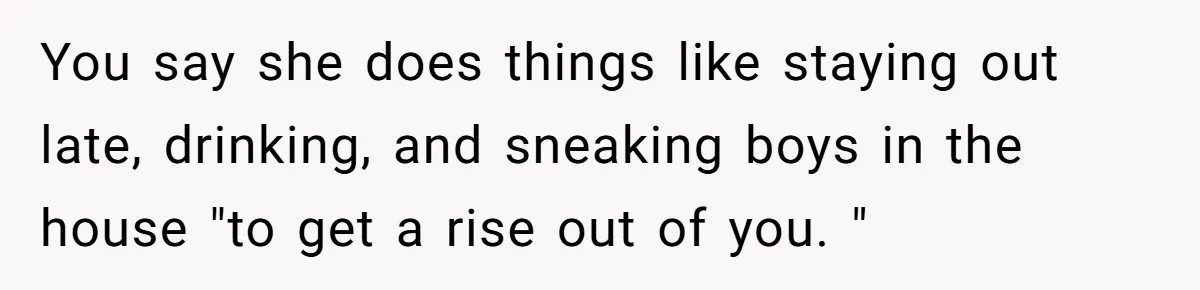 You say she does things like staying out late, drinking, and sneaking boys in the house "to get a rise out of you. "
